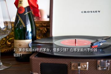 2、家中有瓶83年的茅臺，值多少錢？在哪里能出手價錢較好？