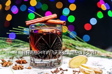 4、我有兩瓶04年的飛天茅臺，現(xiàn)在值多少錢？