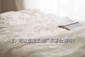 2、可以直接去酒廠買茅臺(tái)酒嗎？