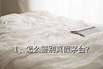 1、怎么鑒別真假茅臺？