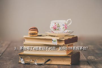 3、茅臺喝了4瓶發(fā)現(xiàn)不對勁，如何分辨真假茅臺？