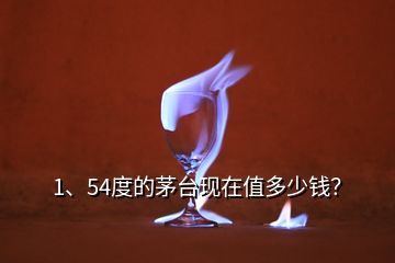 1、54度的茅臺(tái)現(xiàn)在值多少錢(qián)？