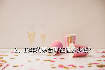 2、13年的茅臺(tái)現(xiàn)在值多少錢(qián)？