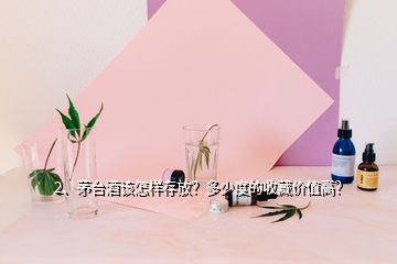 2、茅臺(tái)酒該怎樣存放？多少度的收藏價(jià)值高？