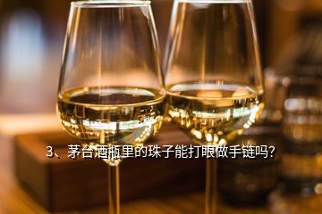 3、茅臺酒瓶里的珠子能打眼做手鏈嗎？