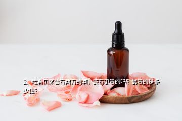 2、我看見茅臺(tái)有兩萬的酒，還有更貴的嗎？最貴的是多少錢？