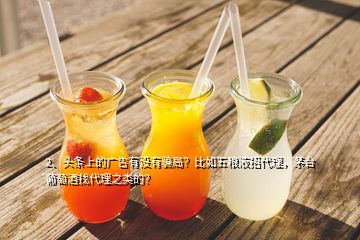 2、頭條上的廣告有沒(méi)有騙局？比如五糧液招代理，茅臺(tái)葡萄酒找代理之類的？