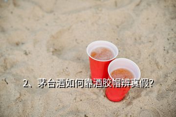 2、茅臺酒如何靠酒膠帽辨真假？