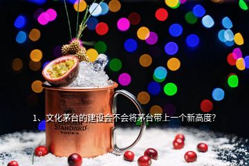 1、文化茅臺(tái)的建設(shè)會(huì)不會(huì)將茅臺(tái)帶上一個(gè)新高度？