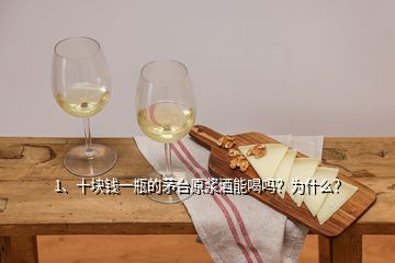 1、十塊錢一瓶的茅臺原漿酒能喝嗎？為什么？