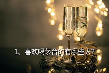 1、喜歡喝茅臺的有哪些人？