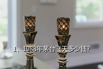 1、1988年茅臺飛天多少錢？