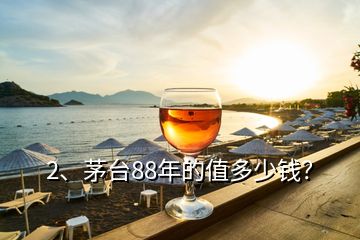 2、茅臺88年的值多少錢？