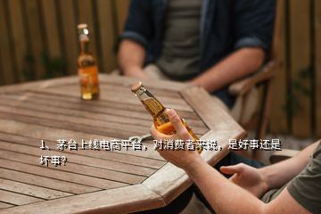 1、茅臺(tái)上線電商平臺(tái)，對(duì)消費(fèi)者來(lái)說(shuō)，是好事還是壞事？