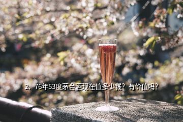 2、76年53度茅臺酒現(xiàn)在值多少錢？有價值嗎？