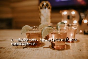 2、一些人說(shuō)茅臺(tái)難買，為什么感覺(jué)京東茅臺(tái)官方店的茅臺(tái)酒都可以隨便買呢？