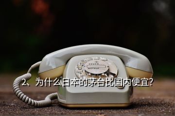 2、為什么日本的茅臺比國內(nèi)便宜？