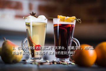 3、往100斤糧食酒里放二兩飛天茅臺，窖藏幾年，酒的品質(zhì)會不會提升，味道和不放茅臺的差別大嗎？