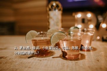 2、茅臺酒，微調，小批量勾兌，珍品，陳釀，年份酒，分別指的是什么？