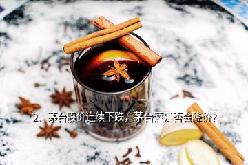 2、茅臺(tái)股價(jià)連續(xù)下跌，茅臺(tái)酒是否會(huì)降價(jià)？