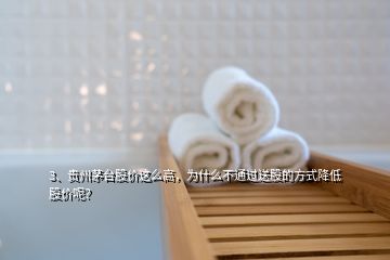 3、貴州茅臺(tái)股價(jià)這么高，為什么不通過送股的方式降低股價(jià)呢？