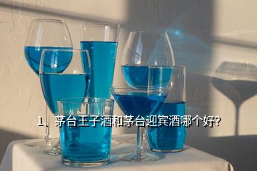 1、茅臺王子酒和茅臺迎賓酒哪個好？