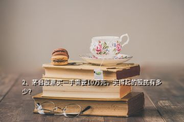 2、茅臺(tái)股票買一手需要10萬(wàn)元，買得起的股民有多少？