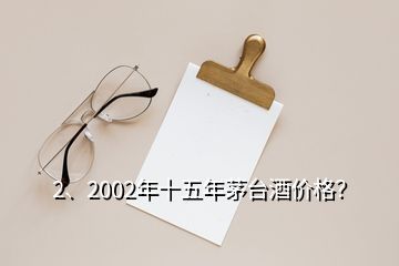 2、2002年十五年茅臺酒價格？