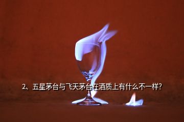 2、五星茅臺與飛天茅臺在酒質(zhì)上有什么不一樣？