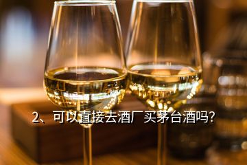 2、可以直接去酒廠買(mǎi)茅臺(tái)酒嗎？