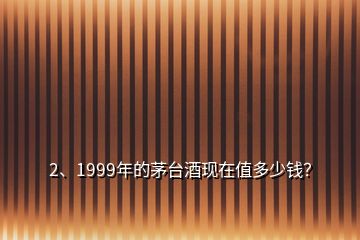 2、1999年的茅臺(tái)酒現(xiàn)在值多少錢？