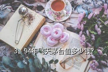 3、94年飛天茅臺值多少錢？