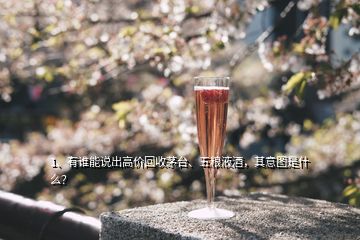 1、有誰能說出高價回收茅臺、五糧液酒，其意圖是什么？