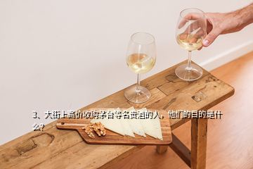 3、大街上高價收購茅臺等名貴酒的人，他們的目的是什么？