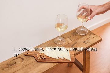 1、20萬價值的白酒，和20萬的現(xiàn)金，10年后哪個更能增值？