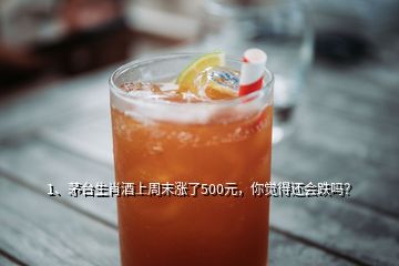 1、茅臺生肖酒上周末漲了500元，你覺得還會跌嗎？