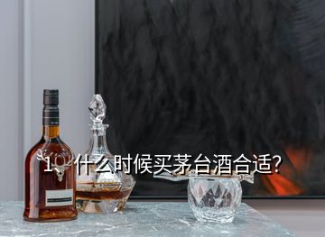 1、什么時候買茅臺酒合適？