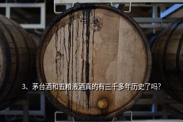 3、茅臺(tái)酒和五糧液酒真的有三千多年歷史了嗎？