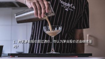 1、昨天茅臺股價(jià)超過酒價(jià)，你認(rèn)為茅臺股價(jià)還會繼續(xù)漲嗎？