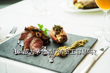 1、成為茅臺酒廠的員工容易嗎？