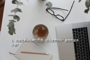 2、我看見茅臺(tái)有兩萬的酒，還有更貴的嗎？最貴的是多少錢？