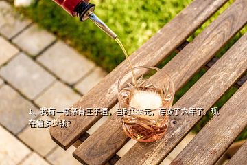 1、我有一瓶茅臺王子酒，當時198元，存放了六年了，現(xiàn)在值多少錢？