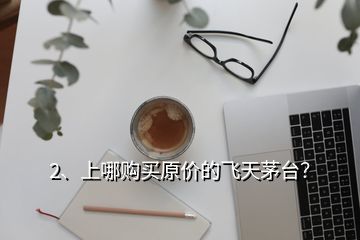 2、上哪購買原價的飛天茅臺？