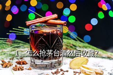 1、怎么搶茅臺酒然后收藏？