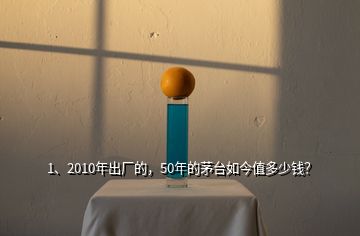 1、2010年出廠的，50年的茅臺如今值多少錢？