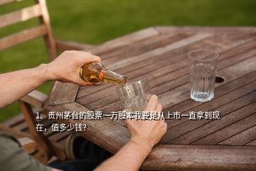 1、貴州茅臺的股票一萬股本我要是從上市一直拿到現(xiàn)在，值多少錢？