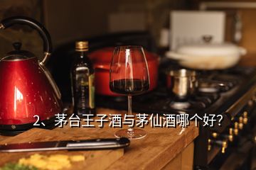 2、茅臺王子酒與茅仙酒哪個好？