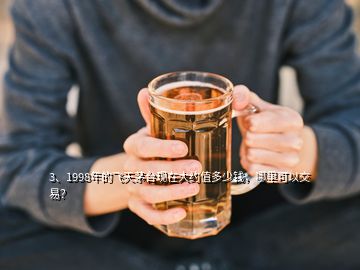 3、1998年的飛天茅臺現(xiàn)在大約值多少錢，哪里可以交易？