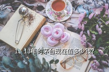 1、13年的茅臺(tái)現(xiàn)在值多少錢？