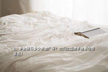 1、茅臺(tái)鎮(zhèn)有多少家酒廠呀？他們比國酒茅臺(tái)差在哪里呢？